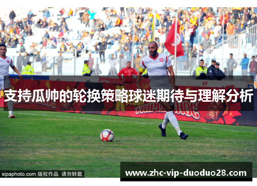支持瓜帅的轮换策略球迷期待与理解分析