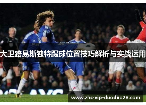 大卫路易斯独特踢球位置技巧解析与实战运用