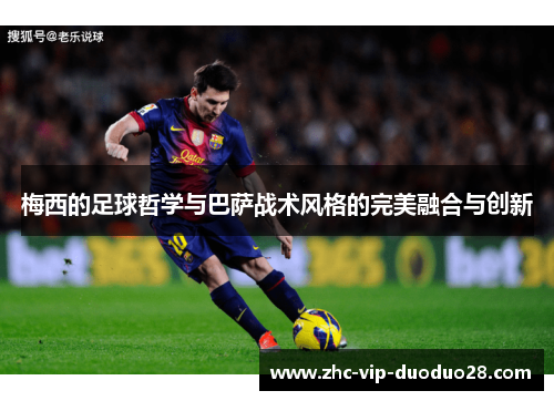 梅西的足球哲学与巴萨战术风格的完美融合与创新