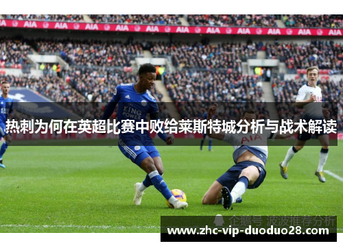 热刺为何在英超比赛中败给莱斯特城分析与战术解读 热刺为何在英超比赛中败给莱斯特城分析与战术解读