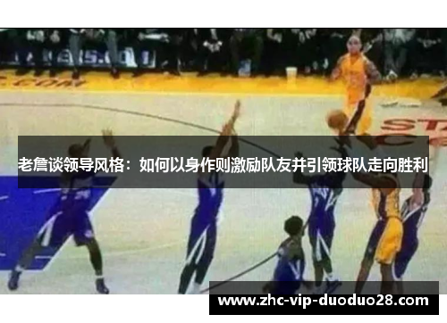 老詹谈领导风格：如何以身作则激励队友并引领球队走向胜利