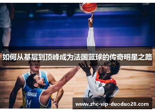 如何从基层到顶峰成为法国篮球的传奇明星之路