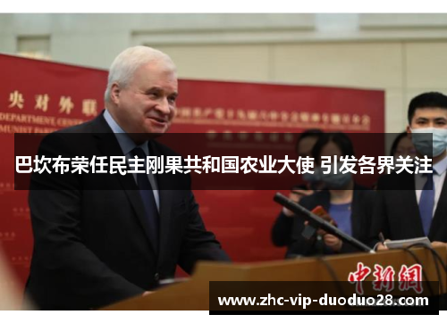 巴坎布荣任民主刚果共和国农业大使 引发各界关注 巴坎布荣任民主刚果共和国农业大使 引发各界关注