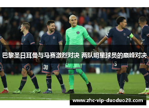 巴黎圣日耳曼与马赛激烈对决 两队明星球员的巅峰对决 巴黎圣日耳曼与马赛激烈对决 两队明星球员的巅峰对决