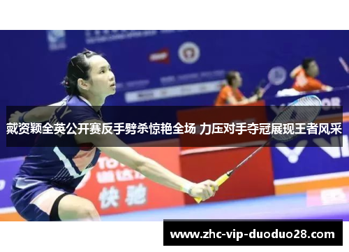戴资颖全英公开赛反手劈杀惊艳全场 力压对手夺冠展现王者风采