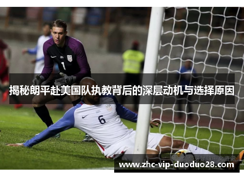 揭秘朗平赴美国队执教背后的深层动机与选择原因