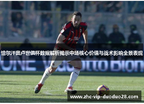 恰尔汗奥卢世俱杯数据解析揭示中场核心价值与战术影响全景表现
