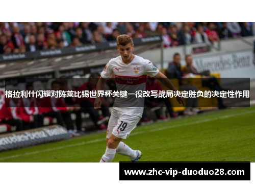 格拉利什闪耀对阵莱比锡世界杯关键一役改写战局决定胜负的决定性作用