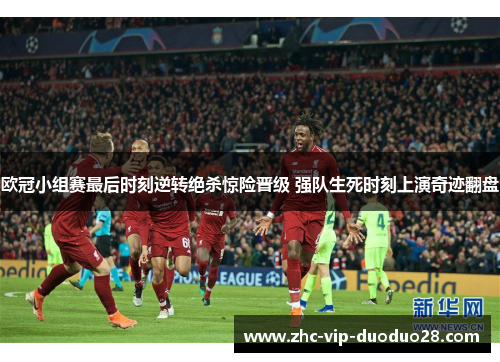 欧冠小组赛最后时刻逆转绝杀惊险晋级 强队生死时刻上演奇迹翻盘