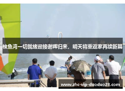 梭鱼湾一切就绪迎接谢晖归来，明天将重返家再续新篇