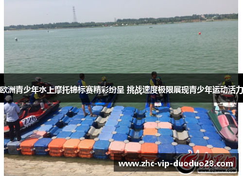 欧洲青少年水上摩托锦标赛精彩纷呈 挑战速度极限展现青少年运动活力