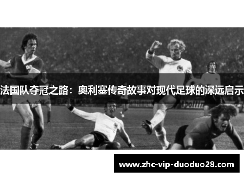 法国队夺冠之路：奥利塞传奇故事对现代足球的深远启示