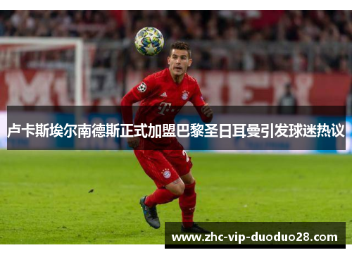 卢卡斯埃尔南德斯正式加盟巴黎圣日耳曼引发球迷热议