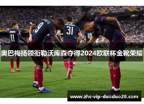 奥巴梅扬领衔勒沃库森夺得2024欧联杯金靴荣耀