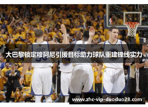 大巴黎锁定穆阿尼引援目标助力球队重建锋线实力