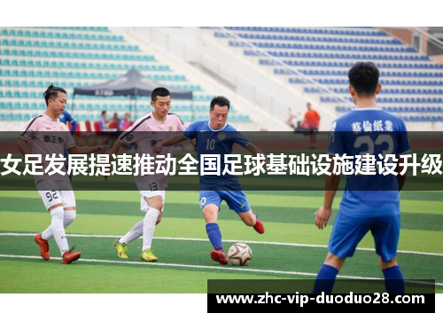 女足发展提速推动全国足球基础设施建设升级 女足发展提速推动全国足球基础设施建设升级
