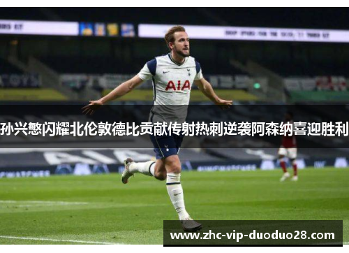 孙兴慜闪耀北伦敦德比贡献传射热刺逆袭阿森纳喜迎胜利