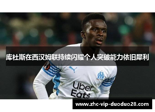 库杜斯在西汉姆联持续闪耀个人突破能力依旧犀利