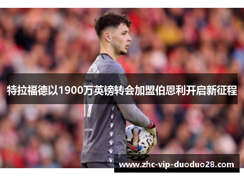 特拉福德以1900万英镑转会加盟伯恩利开启新征程 特拉福德以1900万英镑转会加盟伯恩利开启新征程