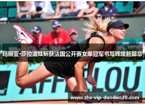 玛丽亚·莎拉波娃斩获法国公开赛女单冠军书写辉煌新篇章 玛丽亚·莎拉波娃斩获法国公开赛女单冠军书写辉煌新篇章