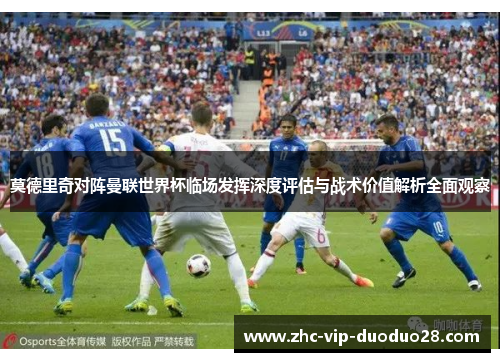莫德里奇对阵曼联世界杯临场发挥深度评估与战术价值解析全面观察