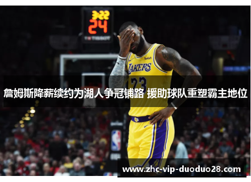 詹姆斯降薪续约为湖人争冠铺路 援助球队重塑霸主地位