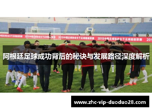 阿根廷足球成功背后的秘诀与发展路径深度解析